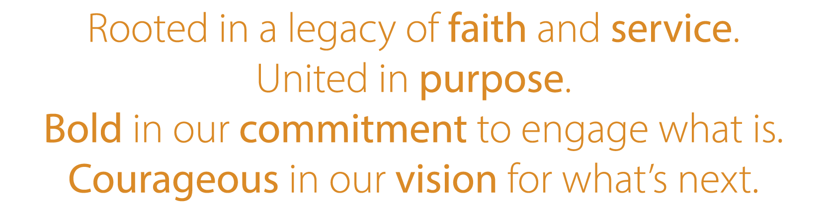 Rooted in a legacy of faith and service. United in purpose. Bold in our commitment to engage what is.&nbsp; Courageous in our vision for what’s next.&nbsp;
